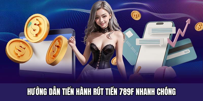 Hướng dẫn tiến hành rút tiền 789F nhanh chóng