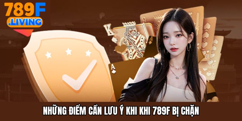 Những điểm cần lưu ý khi khi 789F bị chặn